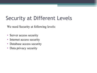 Security at Different Levels
We need Security at following levels:
•
•
•
•

Server access security
Internet access security
Database access security
Data privacy security

 