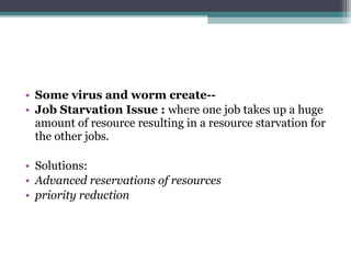 • Some virus and worm create-• Job Starvation Issue : where one job takes up a huge
amount of resource resulting in a resource starvation for
the other jobs.
• Solutions:
• Advanced reservations of resources
• priority reduction

 