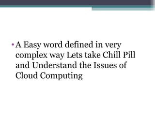 • A Easy word defined in very
complex way Lets take Chill Pill
and Understand the Issues of
Cloud Computing

 