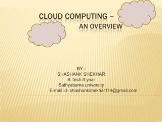 CLOUD COMPUTING –
AN OVERVIEW

BY SHASHANK SHEKHAR
B.Tech II year
Sathyabama university
E-mail id- shashankshekhar114@gmail.com

 