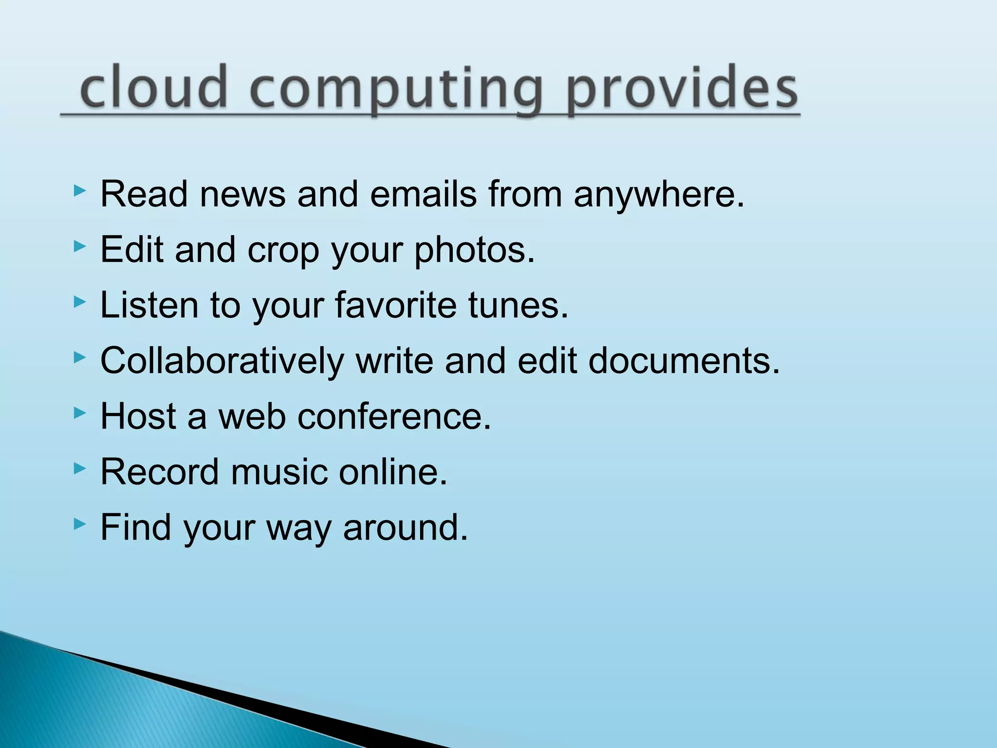 Read news and emails from anywhere.
 Edit and crop your photos.
 Listen to your favorite tunes.
 Collaboratively write and edit documents.
 Host a web conference.
 Record music online.
 Find your way around.


 
