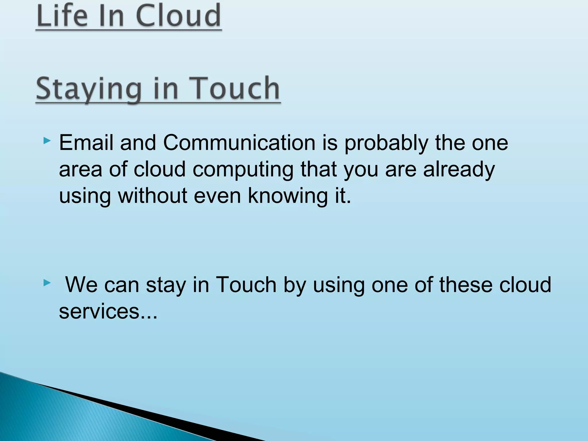 

Email and Communication is probably the one
area of cloud computing that you are already
using without even knowing it.



We can stay in Touch by using one of these cloud
services...

 