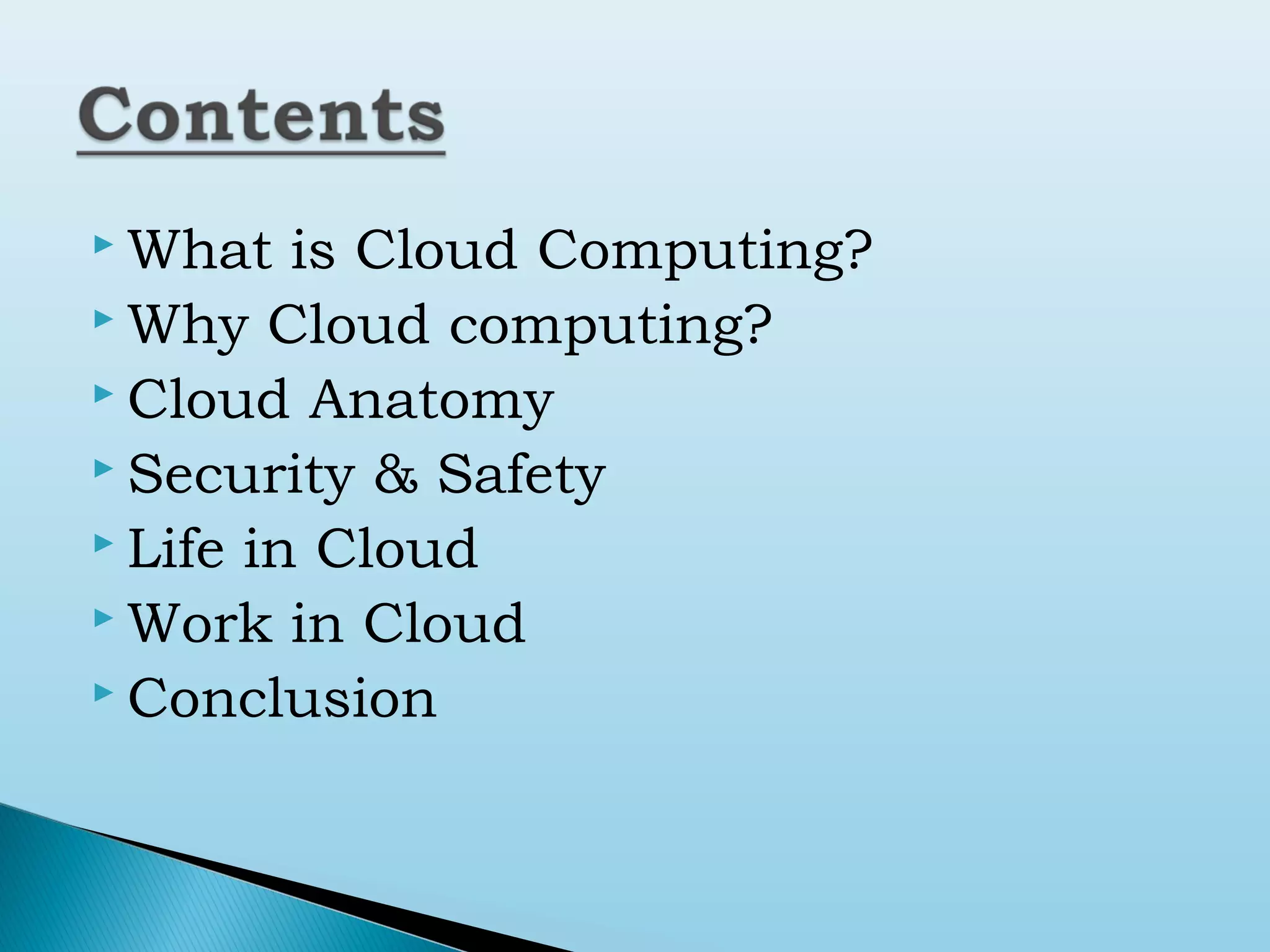  What

is Cloud Computing?
 Why Cloud computing?
 Cloud Anatomy
 Security & Safety
 Life in Cloud
 Work in Cloud
 Conclusion

 