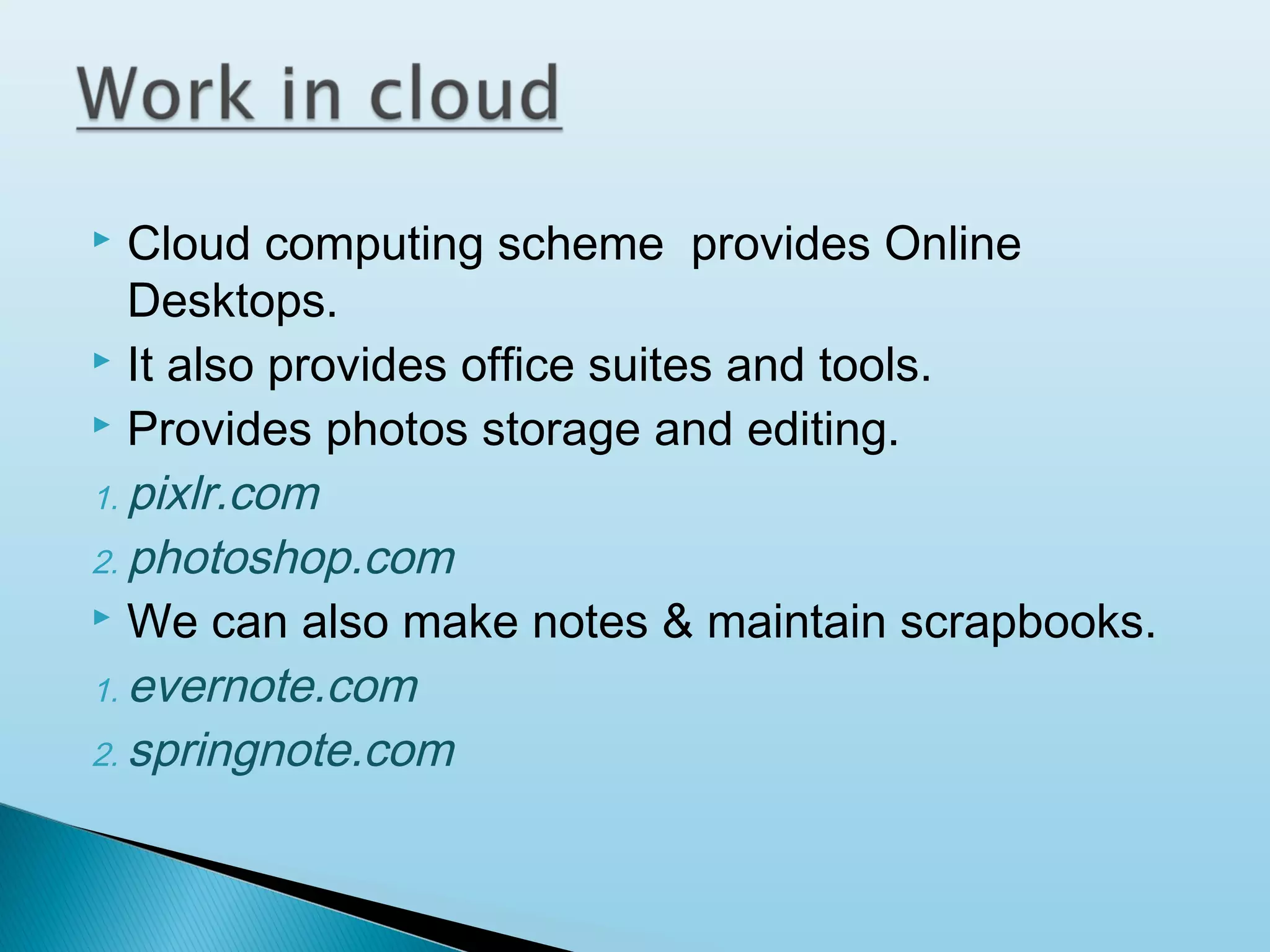 Cloud computing scheme provides Online
Desktops.
 It also provides office suites and tools.
 Provides photos storage and editing.
1. pixlr.com
2. photoshop.com
 We can also make notes & maintain scrapbooks.
1. evernote.com
2. springnote.com


 