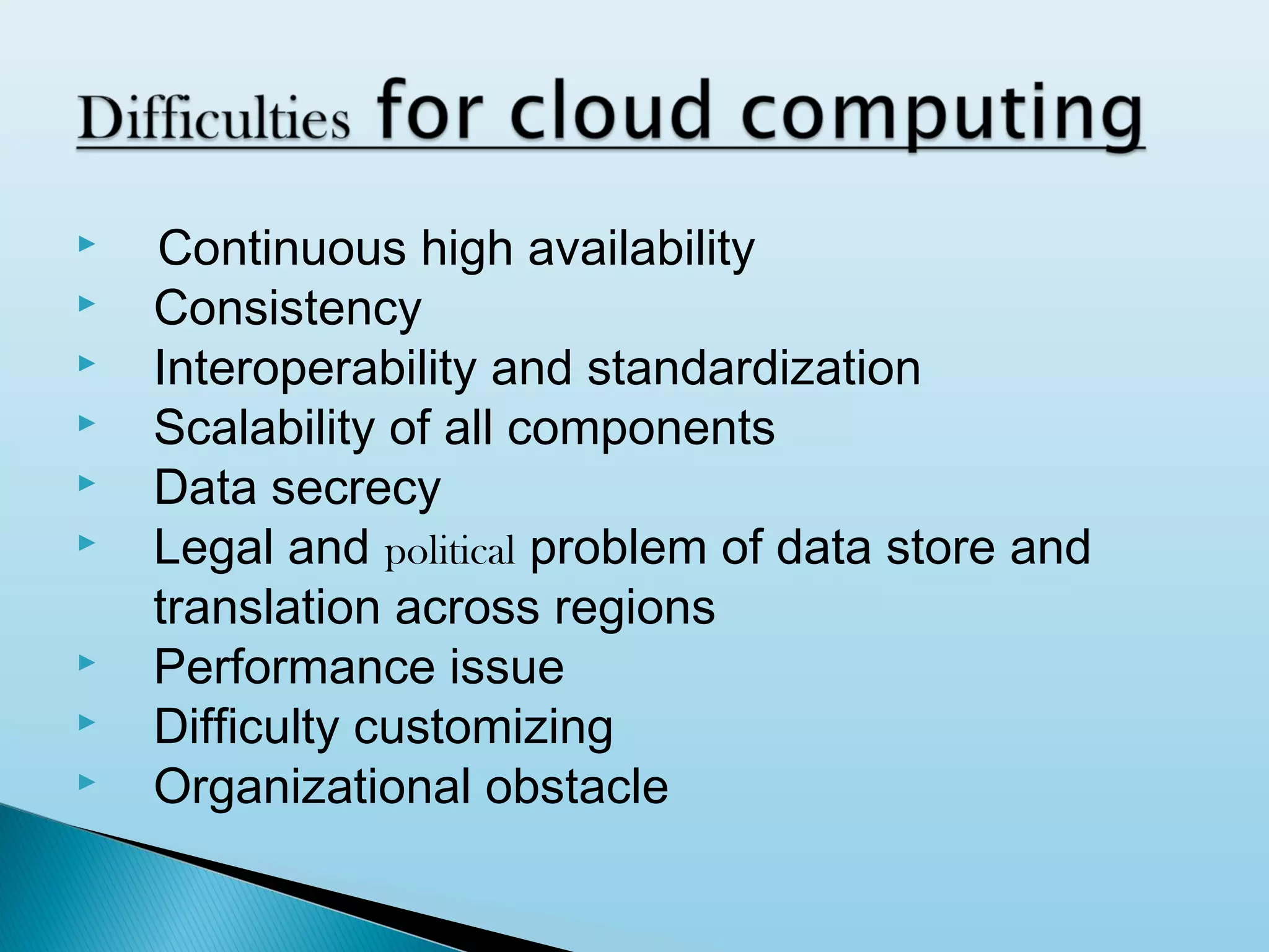 










Continuous high availability
Consistency
Interoperability and standardization
Scalability of all components
Data secrecy
Legal and political problem of data store and
translation across regions
Performance issue
Difficulty customizing
Organizational obstacle

 
