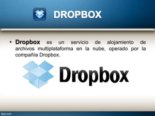 • Dropbox

es un servicio de alojamiento de
archivos multiplataforma en la nube, operado por la
compañía Dropbox.

 