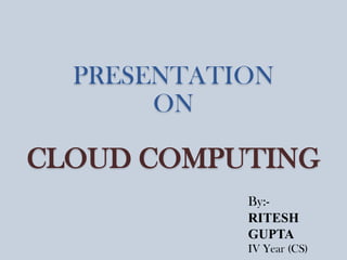 PRESENTATION
ON

CLOUD COMPUTING
By:RITESH
GUPTA
IV Year (CS)

 