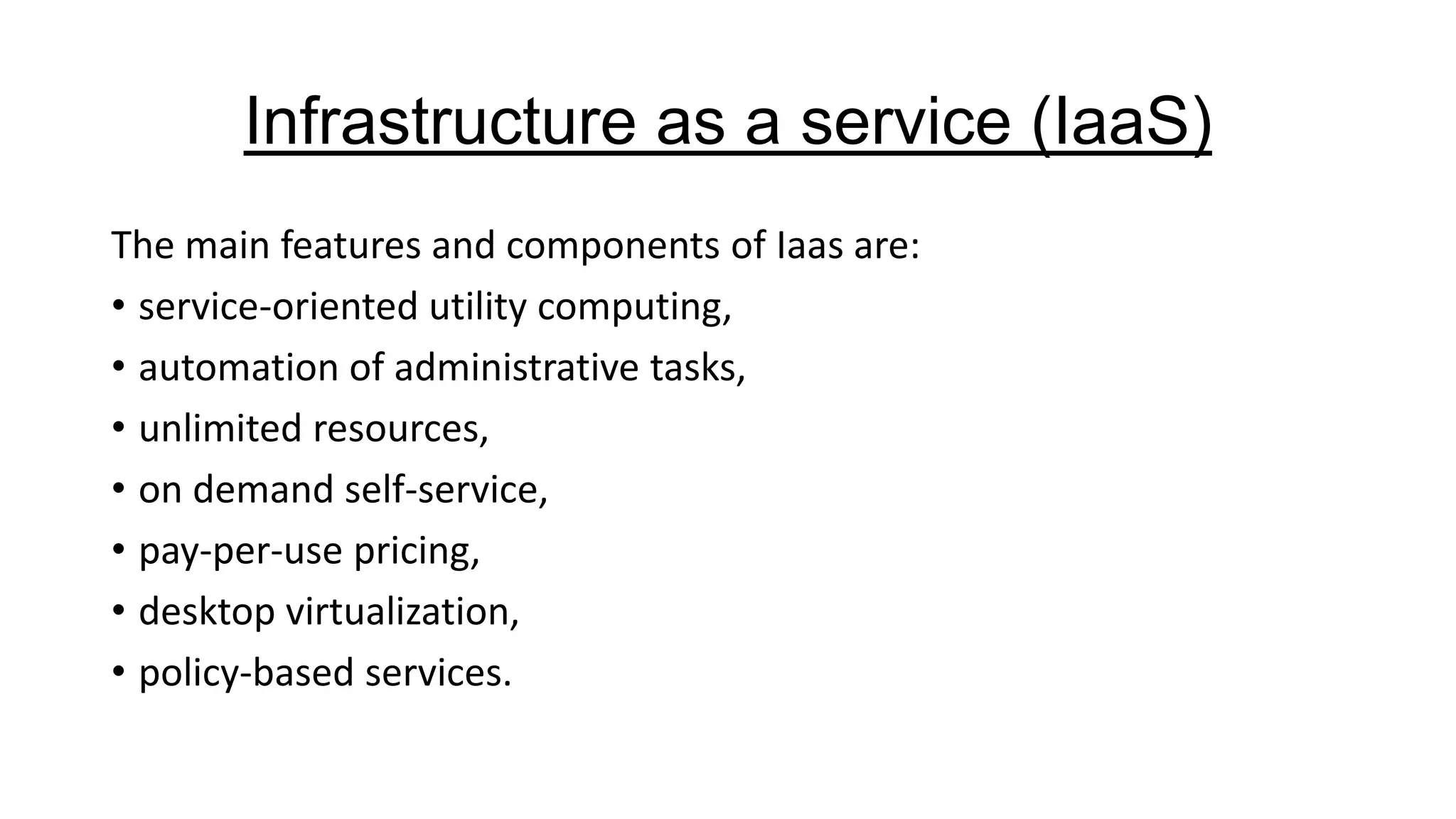 Infrastructure as a service (IaaS)
The main features and components of Iaas are:
• service-oriented utility computing,
• automation of administrative tasks,
• unlimited resources,
• on demand self-service,
• pay-per-use pricing,
• desktop virtualization,
• policy-based services.

 