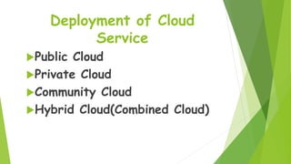 Deployment of Cloud
Service
Public Cloud
Private Cloud
Community Cloud
Hybrid Cloud(Combined Cloud)
 