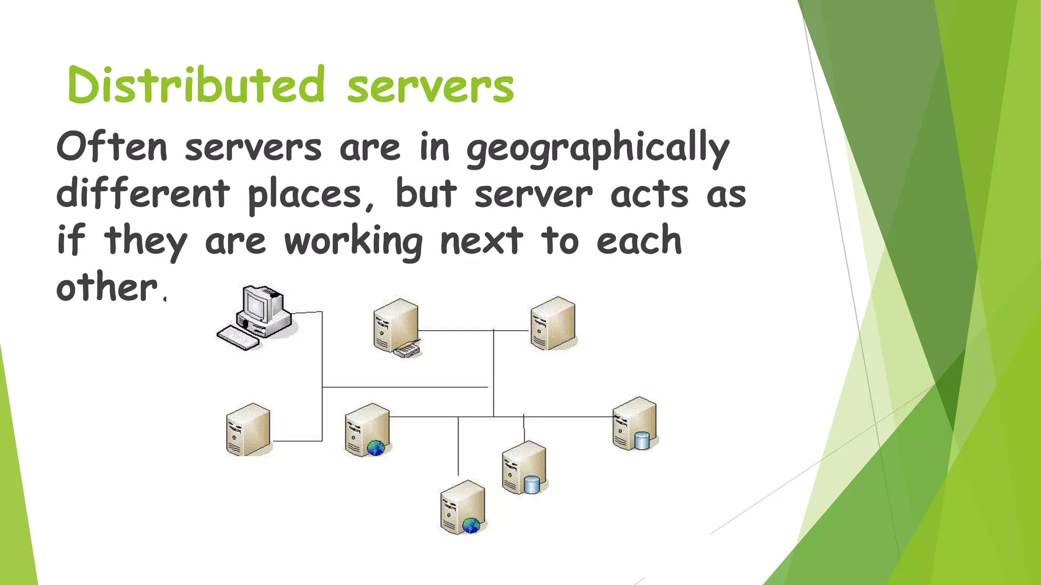 Distributed servers
Often servers are in geographically
different places, but server acts as
if they are working next to each
other.

 