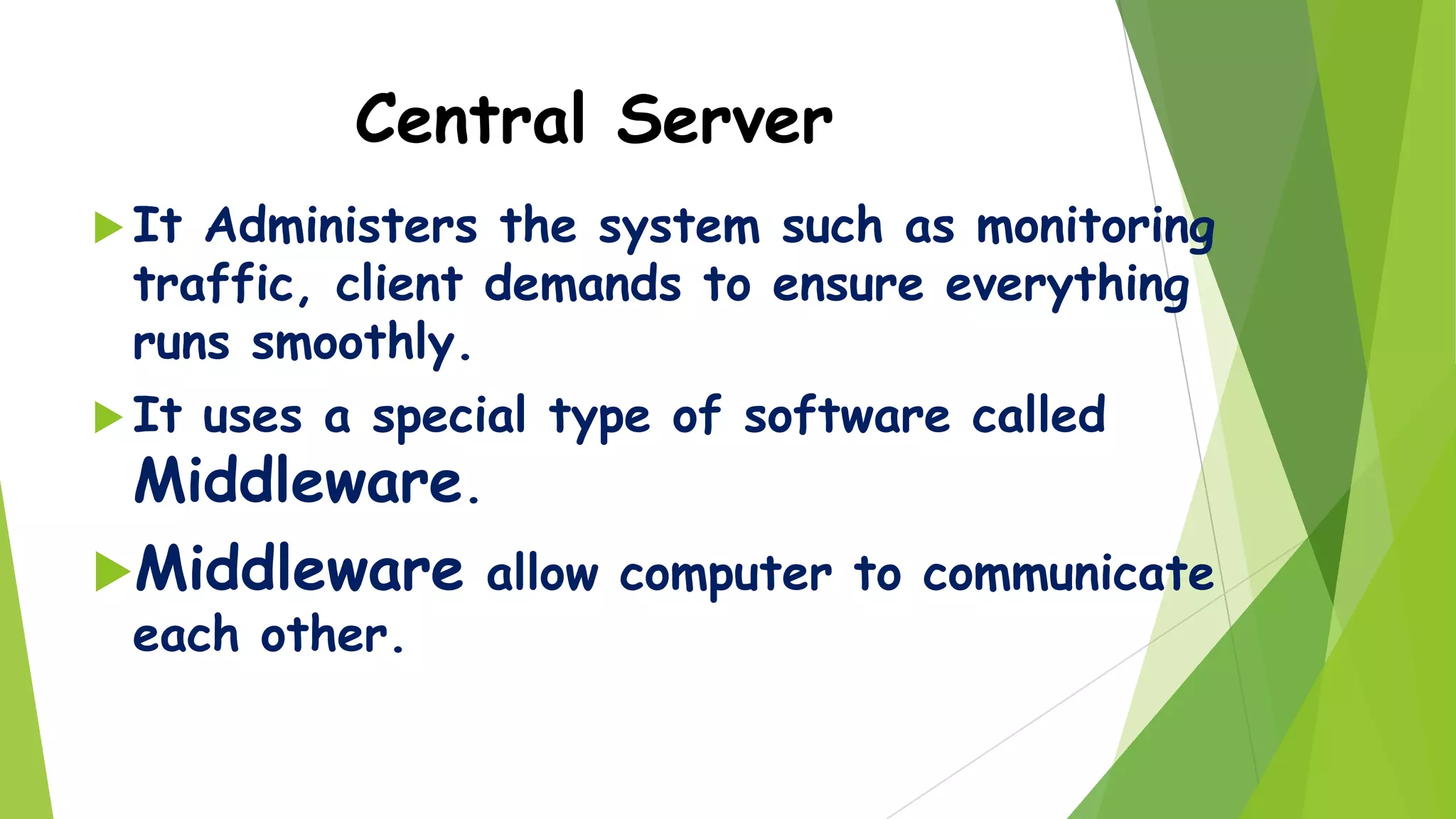 Central Server
 It

Administers the system such as monitoring
traffic, client demands to ensure everything
runs smoothly.

 It

uses a special type of software called
Middleware.

Middleware allow computer to communicate
each other.

 