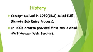 History
 Concept

evolved in 1950(IBM) called RJE

(Remote Job Entry Process).
 In

2006 Amazon provided First public cloud

AWS(Amazon Web Service).

 