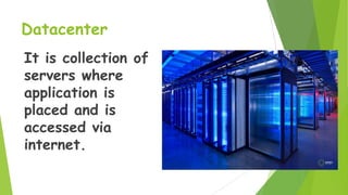 Datacenter
It is collection of
servers where
application is
placed and is
accessed via
internet.

 