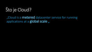 Što je Cloud?
„Cloud is a metered datacenter service for running
applications at a global scale „

 