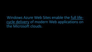 Windows Azure Web Sites enable the full lifecycle delivery of modern Web applications on
the Microsoft clouds.

 