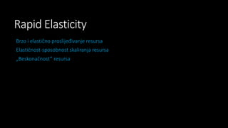 Rapid Elasticity
Brzo i elastično proslijeđivanje resursa
Elastičnost-sposobnost skaliranja resursa
„Beskonačnost” resursa

 