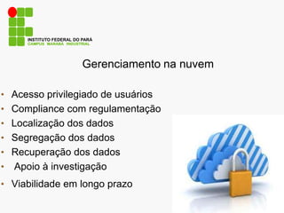Gerenciamento na nuvem
• Acesso privilegiado de usuários
• Compliance com regulamentação
• Localização dos dados
• Segregação dos dados
• Recuperação dos dados
• Apoio à investigação
• Viabilidade em longo prazo
CAMPUS MARABÁ INDUSTRIAL
INSTITUTO FEDERAL DO PARÁ
 