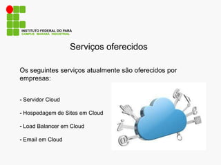 Serviços oferecidos
CAMPUS MARABÁ INDUSTRIAL
INSTITUTO FEDERAL DO PARÁ
Os seguintes serviços atualmente são oferecidos por
empresas:
- Servidor Cloud
- Hospedagem de Sites em Cloud
- Load Balancer em Cloud
- Email em Cloud
 