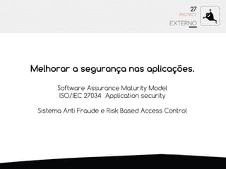 27
EXTERNO
PROTECT
Melhorar a segurança nas aplicações.
Software Assurance Maturity Model
ISO/IEC 27034 Application security
Sistema Anti Fraude e Risk Based Access Control
 