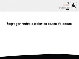 Segregar redes e isolar as bases de dados.
28
EXTERNO
PROTECT
 