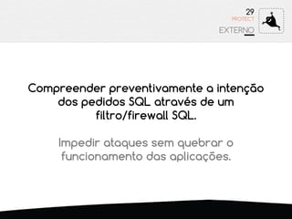 Compreender preventivamente a intenção
dos pedidos SQL através de um
filtro/firewall SQL.
Impedir ataques sem quebrar o
funcionamento das aplicações.
29
EXTERNO
PROTECT
 