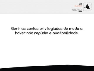 32
INTERNO
PROTECT
Gerir as contas privilegiadas de modo a
haver não repúdio e auditabilidade.
 