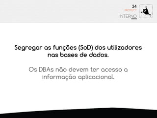 34
INTERNO
PROTECT
Segregar as funções (SoD) dos utilizadores
nas bases de dados.
Os DBAs não devem ter acesso a
informação aplicacional.
 