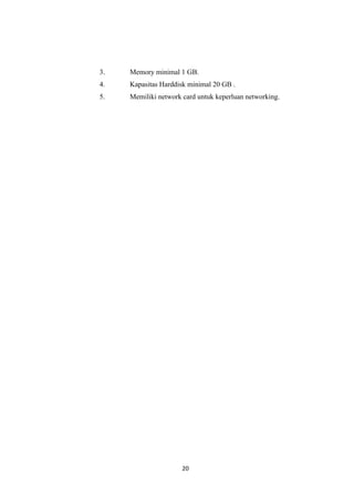 20
3. Memory minimal 1 GB.
4. Kapasitas Harddisk minimal 20 GB .
5. Memiliki network card untuk keperluan networking.
 