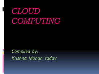 CLOUD
COMPUTING
Compiled by:
Krishna Mohan Yadav
 