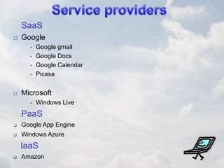 SaaS
 Google
• Google gmail
• Google Docs
• Google Calendar
• Picasa
 Microsoft
• Windows Live
PaaS
 Google App Engine
 Windows Azure
IaaS
 Amazon
 