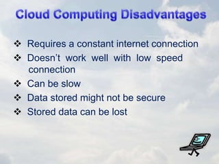  Requires a constant internet connection
 Doesn’t work well with low speed
connection
 Can be slow
 Data stored might not be secure
 Stored data can be lost
 