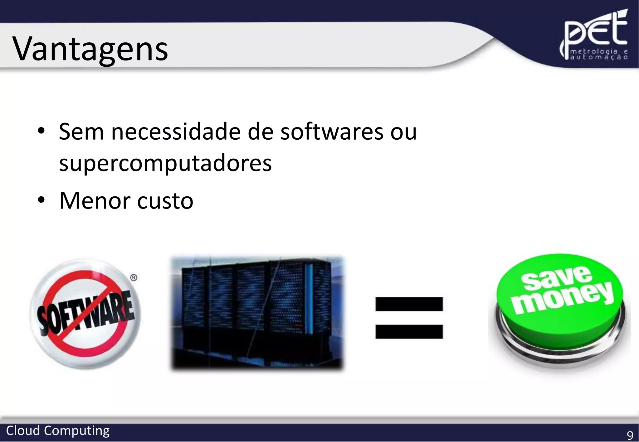 Cloud Computing 9
• Sem necessidade de softwares ou
supercomputadores
• Menor custo
Vantagens
 