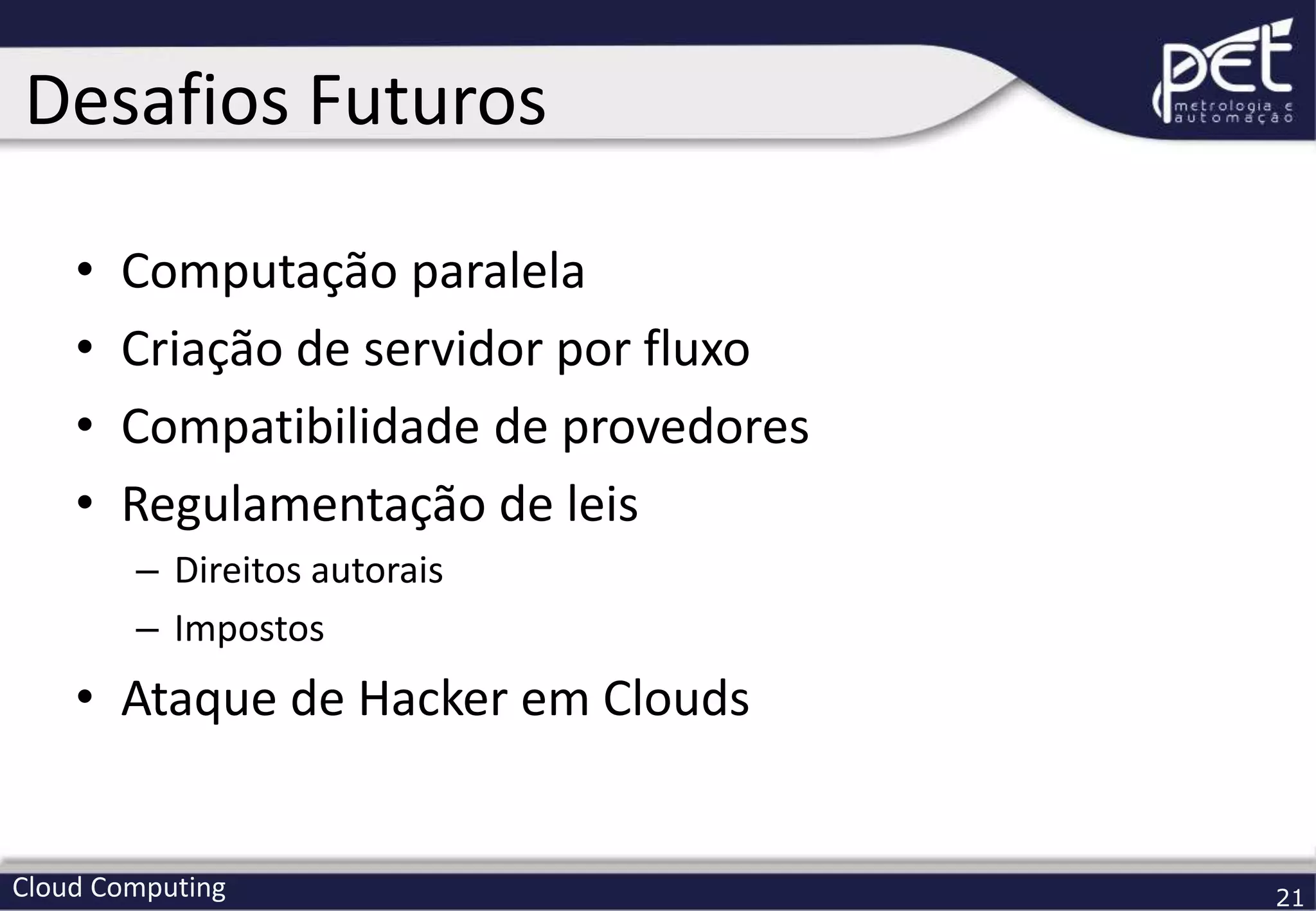 Cloud Computing 21
• Computação paralela
• Criação de servidor por fluxo
• Compatibilidade de provedores
• Regulamentação de leis
– Direitos autorais
– Impostos
• Ataque de Hacker em Clouds
Desafios Futuros
 