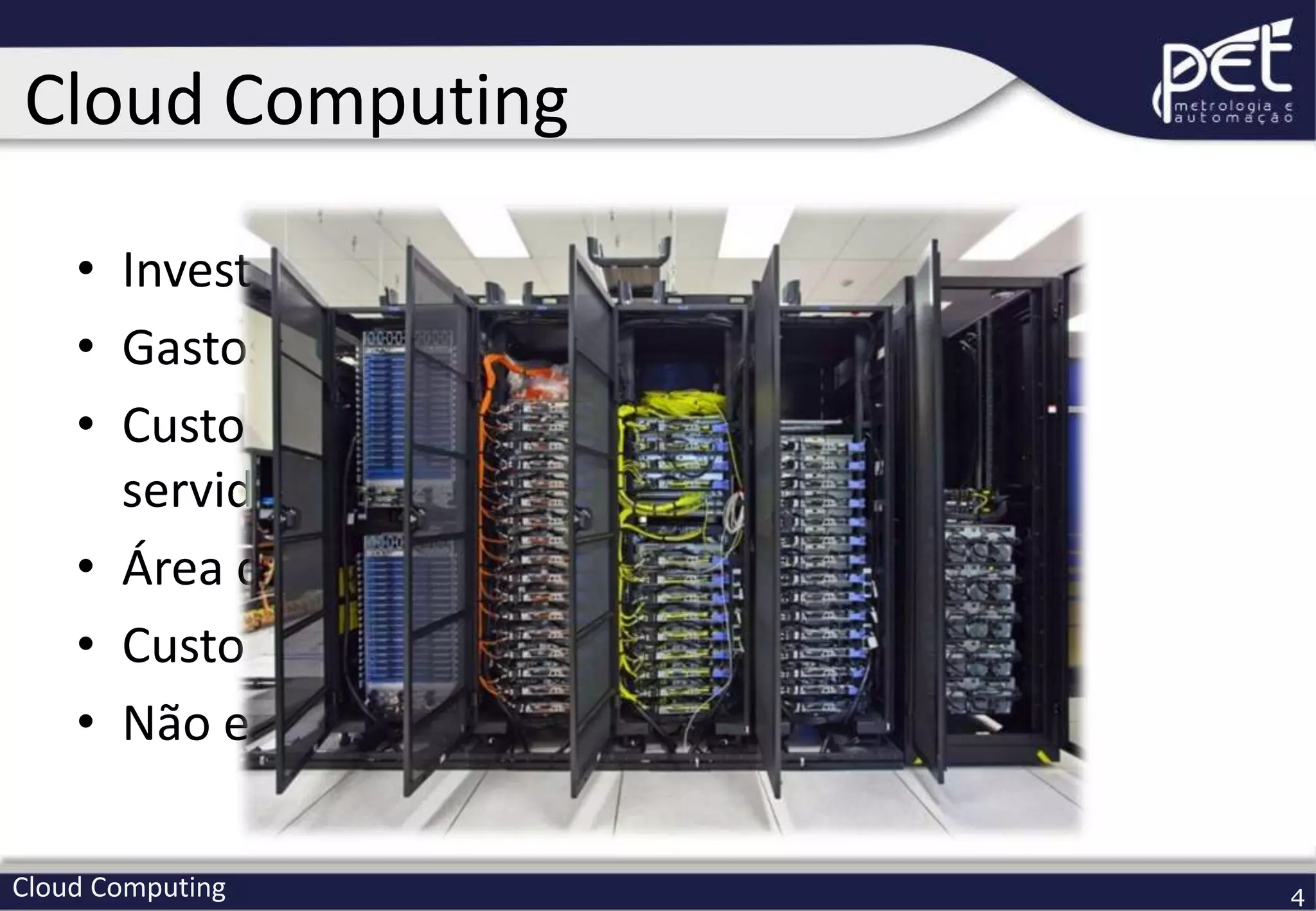 Cloud Computing 4
• Investimento em servidores
• Gastos com refrigeração
• Custo de manutenção e gerenciamento do
servidor
• Área de TI altamentamente qualificada
• Custo com espaço físico
• Não escalável
Cloud Computing
 