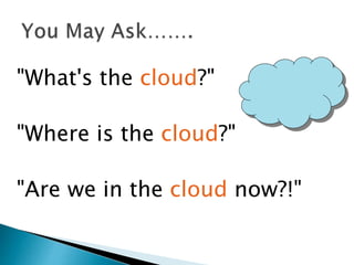 "What's the cloud?"
"Where is the cloud?"
"Are we in the cloud now?!"
 