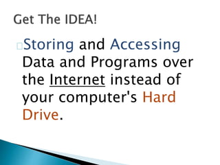 Storing and Accessing
Data and Programs over
the Internet instead of
your computer's Hard
Drive.
 