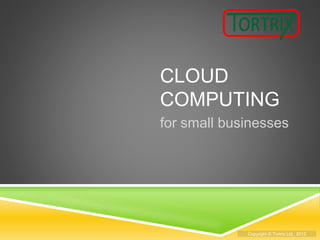 Copyright © Tortrix Ltd. 2012
CLOUD
COMPUTING
for small businesses
 