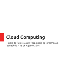 Cloud Computing
I Ciclo de Palestras de Tecnologia da Informação Senac/Rio
– 15 de Agosto 2014
 