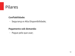 12
Pilares
Confiabilidade:
– Segurança e Alta Disponibilidade;
Pagamento sob demanda:
– Pague pelo que usar;
 