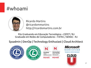 2
#whoami
Ricardo Martins
@ricardommartins
http://ricardomartins.com.br
Pós Graduando em Educação Tecnológica – CEFET / RJ
Graduado em Redes de Computadores – FATEC / SENAC - RJ
Sysadmin | DevOp | Technology Enthusiast | Cloud Architect
 