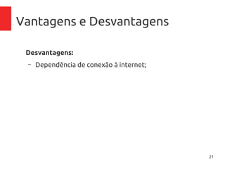 21
Vantagens e Desvantagens
Desvantagens:
– Dependência de conexão à internet;
– Latência dependendo do tipo de conexão.
 