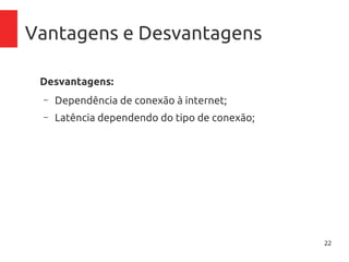 22
Vantagens e Desvantagens
Desvantagens:
– Dependência de conexão à internet;
– Latência dependendo do tipo de conexão;
 