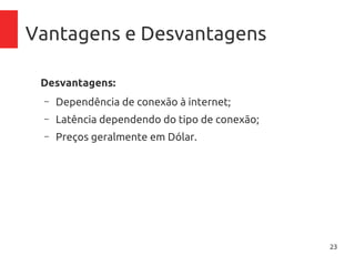 23
Vantagens e Desvantagens
Desvantagens:
– Dependência de conexão à internet;
– Latência dependendo do tipo de conexão;
– Preços geralmente em Dólar.
 