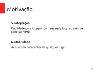 29
Motivação
5. Integração
Facilidade para integrar com sua rede local através de
conexão VPN;
6. Mobilidade
Acesse seu datacenter de qualquer lugar.
 