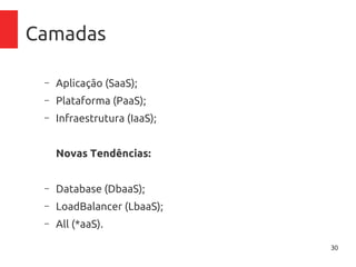 30
Camadas
– Aplicação (SaaS);
– Plataforma (PaaS);
– Infraestrutura (IaaS);
Novas Tendências:
– Database (DbaaS);
– LoadBalancer (LbaaS);
– All (*aaS).
 