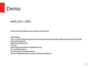 41
Demo
AWS: EC2 + RDS
https://rmartins.signin.aws.amazon.com/console
#!/bin/bash
yum -y install httpd php php-common php-mysql php-gd php-mbstring php-xml php-xmlrpc
chkconfig httpd on
/etc/init.d/httpd start
cd /tmp
wget http://wordpress.org/latest.tar.gz
tar xzvf latest.tar.gz
mv wordpress /var/www/html/
chown -R apache:apache /var/www/html/wordpress
 