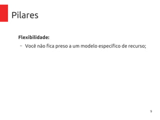 9
Pilares
Flexibilidade:
– Você não fica preso a um modelo específico de recurso;
 