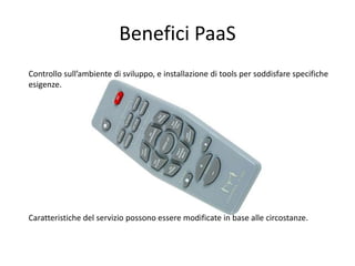 Benefici PaaS 
Controllo sull’ambiente di sviluppo, e installazione di tools per soddisfare specifiche 
esigenze. 
Caratteristiche del servizio possono essere modificate in base alle circostanze. 
 