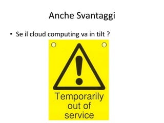 Anche Svantaggi 
• Se il cloud computing va in tilt ? 
 