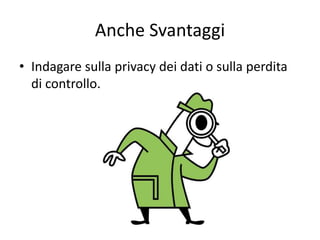 Anche Svantaggi 
• Indagare sulla privacy dei dati o sulla perdita 
di controllo. 
 